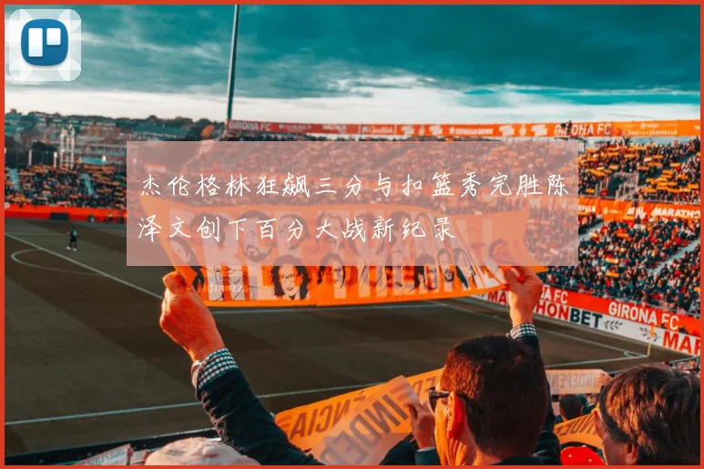 杰伦格林狂飙三分与扣篮秀完胜陈泽文创下百分大战新纪录