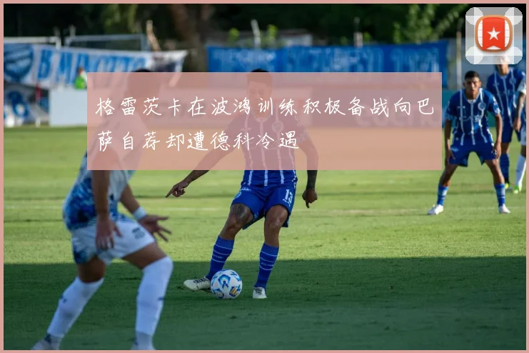格雷茨卡在波鸿训练积极备战向巴萨自荐却遭德科冷遇